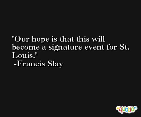 Our hope is that this will become a signature event for St. Louis. -Francis Slay