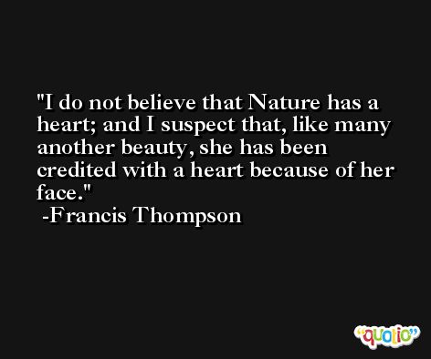 I do not believe that Nature has a heart; and I suspect that, like many another beauty, she has been credited with a heart because of her face. -Francis Thompson
