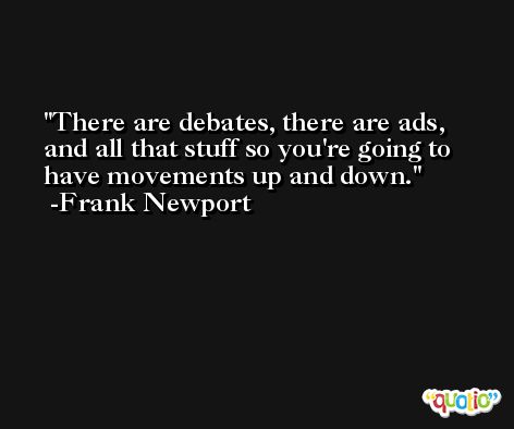 There are debates, there are ads, and all that stuff so you're going to have movements up and down. -Frank Newport