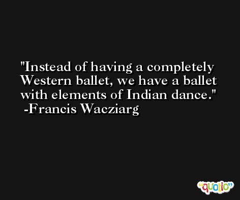 Instead of having a completely Western ballet, we have a ballet with elements of Indian dance. -Francis Wacziarg