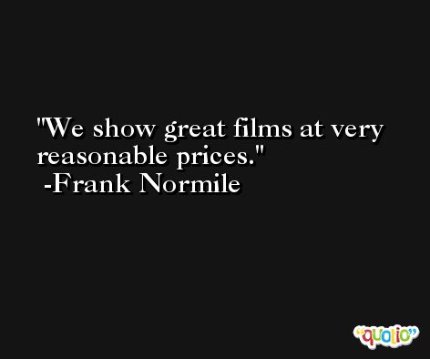 We show great films at very reasonable prices. -Frank Normile