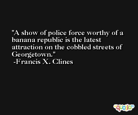 A show of police force worthy of a banana republic is the latest attraction on the cobbled streets of Georgetown. -Francis X. Clines