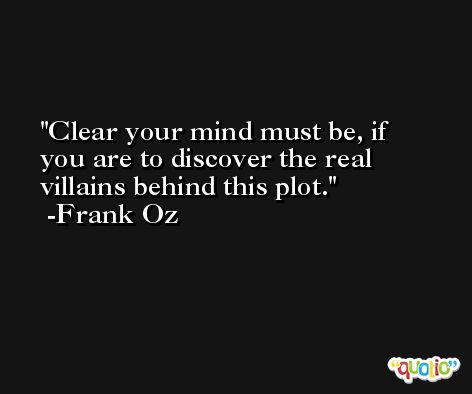 Clear your mind must be, if you are to discover the real villains behind this plot. -Frank Oz