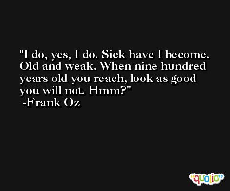 I do, yes, I do. Sick have I become. Old and weak. When nine hundred years old you reach, look as good you will not. Hmm? -Frank Oz