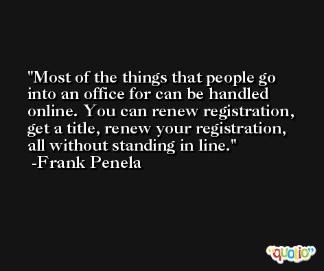 Most of the things that people go into an office for can be handled online. You can renew registration, get a title, renew your registration, all without standing in line. -Frank Penela