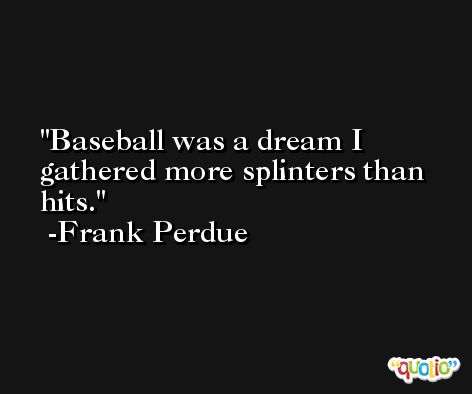 Baseball was a dream I gathered more splinters than hits. -Frank Perdue