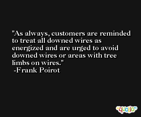 As always, customers are reminded to treat all downed wires as energized and are urged to avoid downed wires or areas with tree limbs on wires. -Frank Poirot