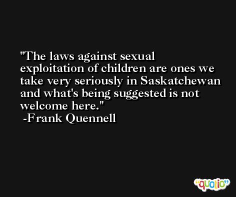 The laws against sexual exploitation of children are ones we take very seriously in Saskatchewan and what's being suggested is not welcome here. -Frank Quennell