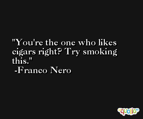You're the one who likes cigars right? Try smoking this. -Franco Nero