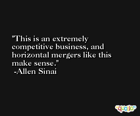 This is an extremely competitive business, and horizontal mergers like this make sense. -Allen Sinai