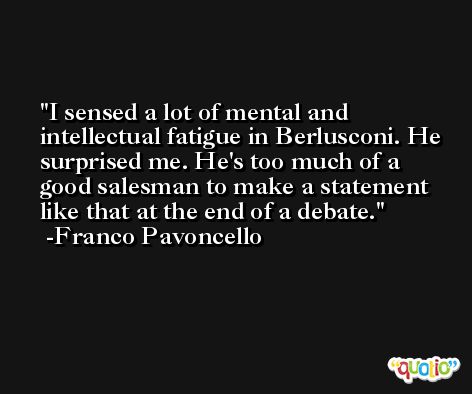 I sensed a lot of mental and intellectual fatigue in Berlusconi. He surprised me. He's too much of a good salesman to make a statement like that at the end of a debate. -Franco Pavoncello