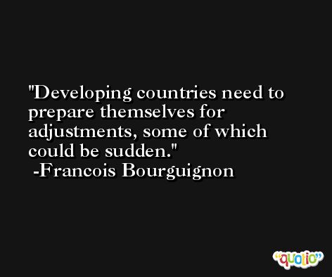 Developing countries need to prepare themselves for adjustments, some of which could be sudden. -Francois Bourguignon