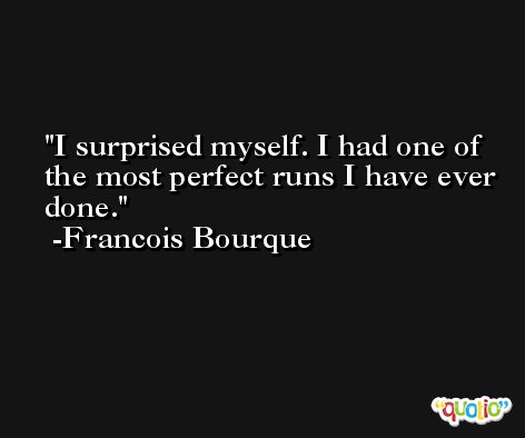 I surprised myself. I had one of the most perfect runs I have ever done. -Francois Bourque