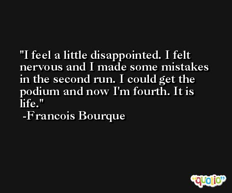 I feel a little disappointed. I felt nervous and I made some mistakes in the second run. I could get the podium and now I'm fourth. It is life. -Francois Bourque