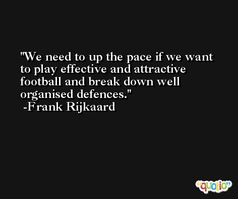 We need to up the pace if we want to play effective and attractive football and break down well organised defences. -Frank Rijkaard