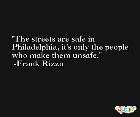 The streets are safe in Philadelphia, it's only the people who make them unsafe. -Frank Rizzo