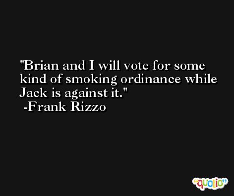 Brian and I will vote for some kind of smoking ordinance while Jack is against it. -Frank Rizzo