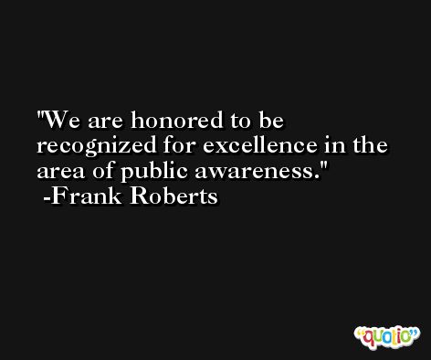 We are honored to be recognized for excellence in the area of public awareness. -Frank Roberts