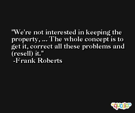 We're not interested in keeping the property, ... The whole concept is to get it, correct all these problems and (resell) it. -Frank Roberts