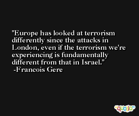Europe has looked at terrorism differently since the attacks in London, even if the terrorism we're experiencing is fundamentally different from that in Israel. -Francois Gere
