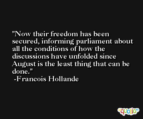 Now their freedom has been secured, informing parliament about all the conditions of how the discussions have unfolded since August is the least thing that can be done. -Francois Hollande