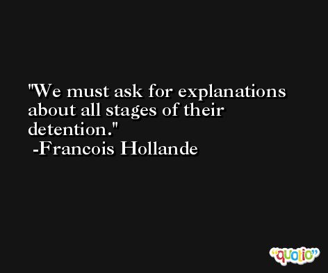 We must ask for explanations about all stages of their detention. -Francois Hollande