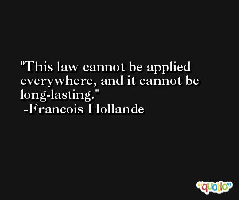 This law cannot be applied everywhere, and it cannot be long-lasting. -Francois Hollande