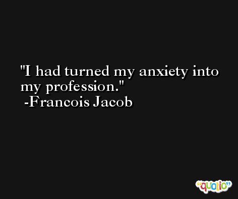 I had turned my anxiety into my profession. -Francois Jacob