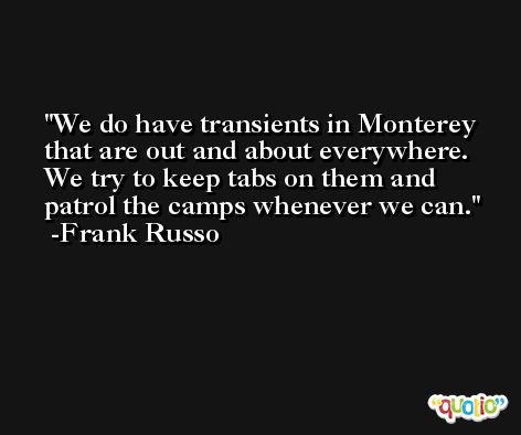 We do have transients in Monterey that are out and about everywhere. We try to keep tabs on them and patrol the camps whenever we can. -Frank Russo