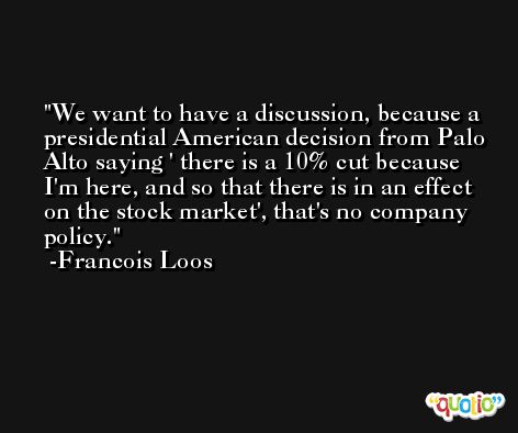 We want to have a discussion, because a presidential American decision from Palo Alto saying ' there is a 10% cut because I'm here, and so that there is in an effect on the stock market', that's no company policy. -Francois Loos