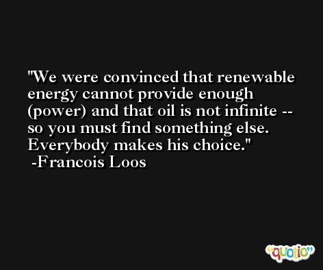 We were convinced that renewable energy cannot provide enough (power) and that oil is not infinite -- so you must find something else. Everybody makes his choice. -Francois Loos