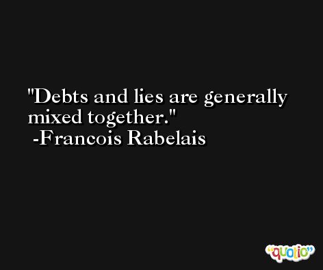 Debts and lies are generally mixed together. -Francois Rabelais