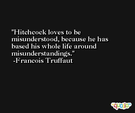 Hitchcock loves to be misunderstood, because he has based his whole life around misunderstandings. -Francois Truffaut