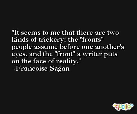 It seems to me that there are two kinds of trickery: the 'fronts' people assume before one another's eyes, and the 'front' a writer puts on the face of reality. -Francoise Sagan