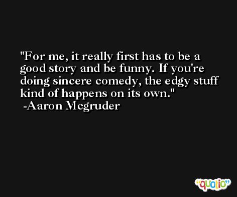 For me, it really first has to be a good story and be funny. If you're doing sincere comedy, the edgy stuff kind of happens on its own. -Aaron Mcgruder