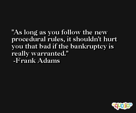 As long as you follow the new procedural rules, it shouldn't hurt you that bad if the bankruptcy is really warranted. -Frank Adams