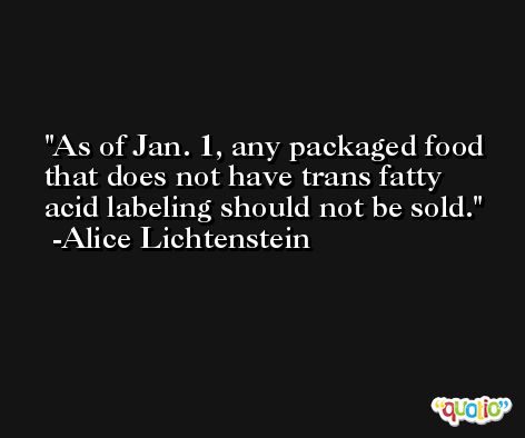 As of Jan. 1, any packaged food that does not have trans fatty acid labeling should not be sold. -Alice Lichtenstein