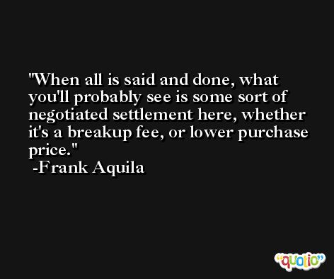 When all is said and done, what you'll probably see is some sort of negotiated settlement here, whether it's a breakup fee, or lower purchase price. -Frank Aquila