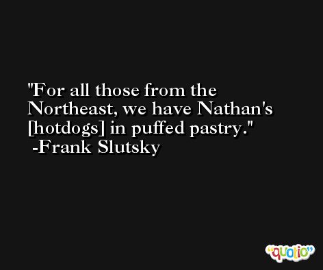 For all those from the Northeast, we have Nathan's [hotdogs] in puffed pastry. -Frank Slutsky