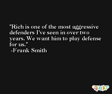 Rich is one of the most aggressive defenders I've seen in over two years. We want him to play defense for us. -Frank Smith