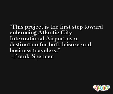 This project is the first step toward enhancing Atlantic City International Airport as a destination for both leisure and business travelers. -Frank Spencer