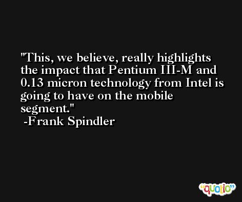 This, we believe, really highlights the impact that Pentium III-M and 0.13 micron technology from Intel is going to have on the mobile segment. -Frank Spindler