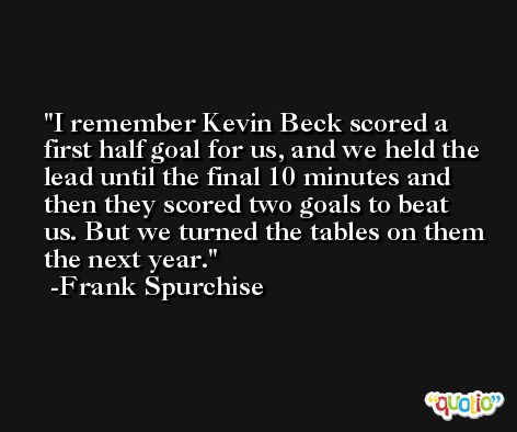 I remember Kevin Beck scored a first half goal for us, and we held the lead until the final 10 minutes and then they scored two goals to beat us. But we turned the tables on them the next year. -Frank Spurchise