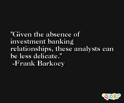 Given the absence of investment banking relationships, these analysts can be less delicate. -Frank Barkocy