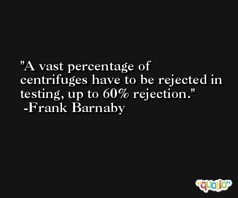 A vast percentage of centrifuges have to be rejected in testing, up to 60% rejection. -Frank Barnaby