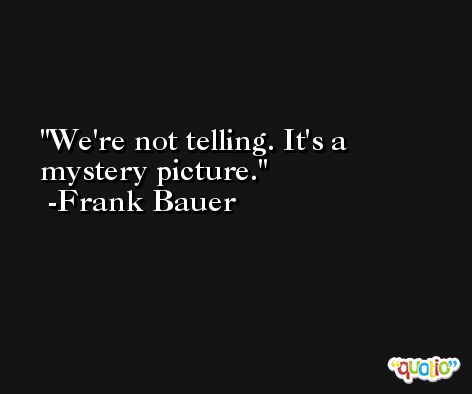 We're not telling. It's a mystery picture. -Frank Bauer