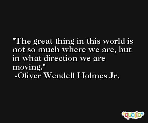 The great thing in this world is not so much where we are, but in what direction we are moving. -Oliver Wendell Holmes Jr.