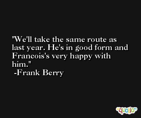 We'll take the same route as last year. He's in good form and Francois's very happy with him. -Frank Berry
