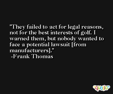 They failed to act for legal reasons, not for the best interests of golf. I warned them, but nobody wanted to face a potential lawsuit [from manufacturers]. -Frank Thomas
