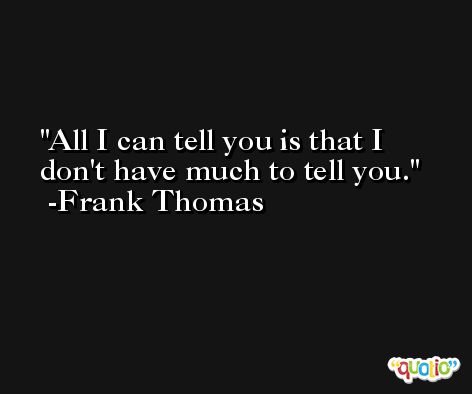 All I can tell you is that I don't have much to tell you. -Frank Thomas